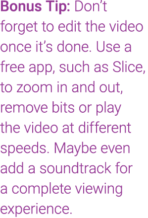 Bonus Tip: Don’t forget to edit the video once it’s done. Use a free app, such as Slice, to zoom in and out, remove b...