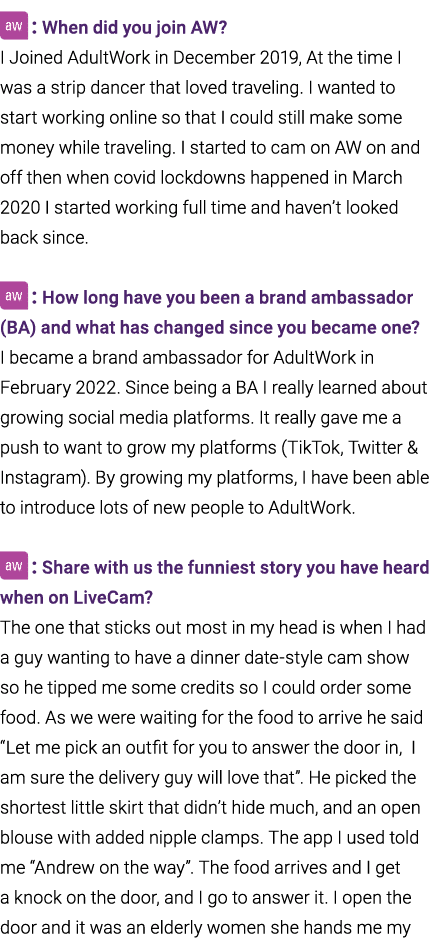  : When did you join AW? I Joined AdultWork in December 2019, At the time I was a strip dancer that loved traveling. ...